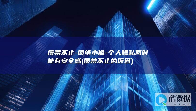 屡禁不止-网络小偷-个人隐私何时能有安全感 (屡禁不止的原因)
