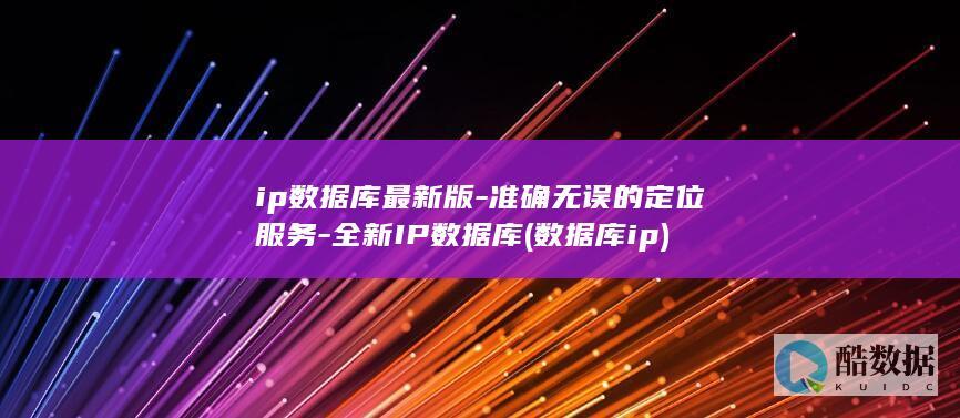 ip数据库最新版-准确无误的定位服务-全新IP数据库 (数据库 ip)