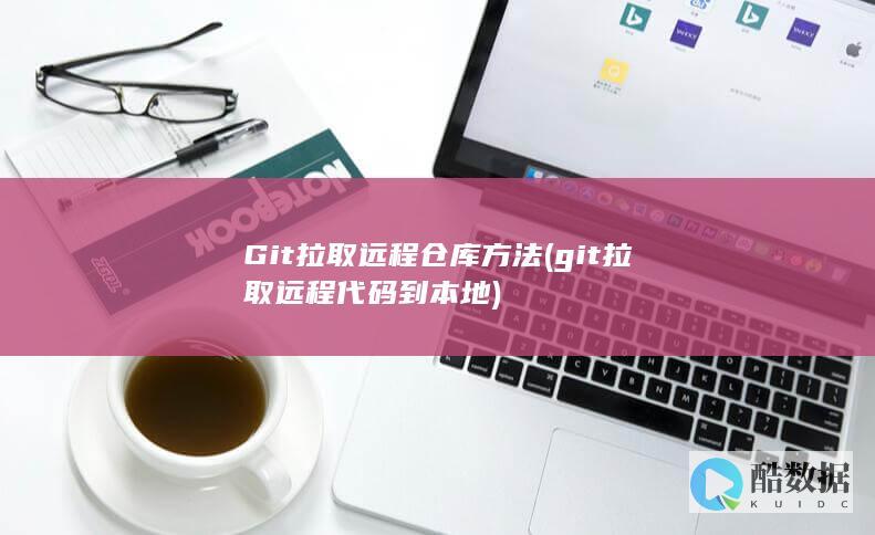 Git拉取远程仓库方法 (git拉取远程代码到本地)