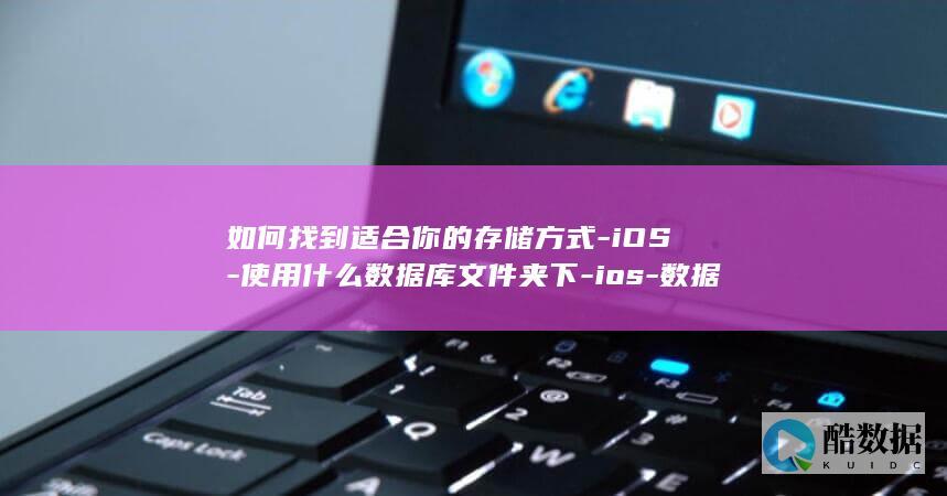 如何找到适合你的存储方式-iOS-使用什么数据库文件夹下-ios-数据库文件夹路径大揭秘 (如何找到适合自己的职业)
