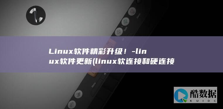 Linux软件精彩升级！-linux软件更新 (linux软连接和硬连接的区别)