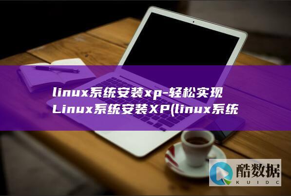 linux系统安装xp-轻松实现Linux系统安装XP (linux系统和win系统有什么区别?)