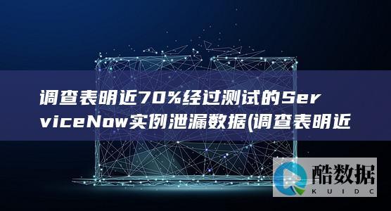 调查表明近70%经过测试的ServiceNow实例泄漏数据 (调查表明近年来我国家庭儿童消费情况)