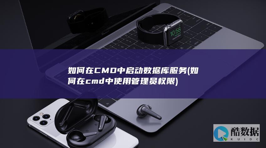 如何在CMD中启动数据库服务 (如何在cmd中使用管理员权限)