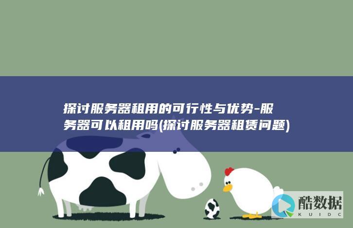 探讨服务器租用的可行性与优势-服务器可以租用吗 (探讨服务器租赁问题)