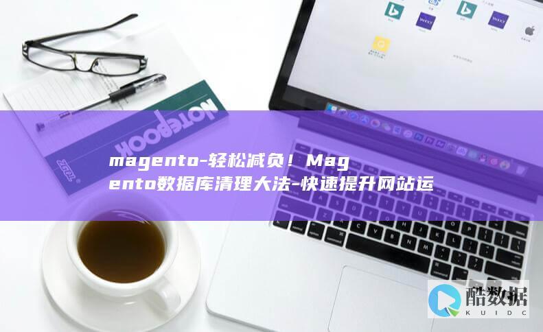 magento-轻松减负！Magento数据库清理大法-快速提升网站运行效率-数据库清理 (magenta)