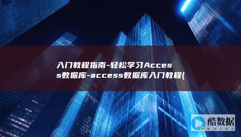 入门教程指南-轻松学习Access数据库-access数据库入门教程 (入门教程指南pdf)