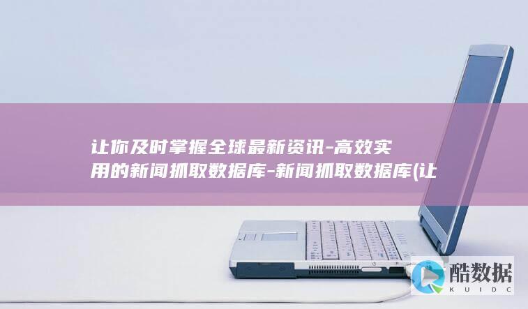 让你及时掌握全球最新资讯-高效实用的新闻抓取数据库-新闻抓取数据库 (让你及时掌握的英文)