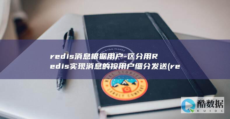 redis消息根据用户-区分用Redis实现消息的按用户细分发送 (redis消息队列)
