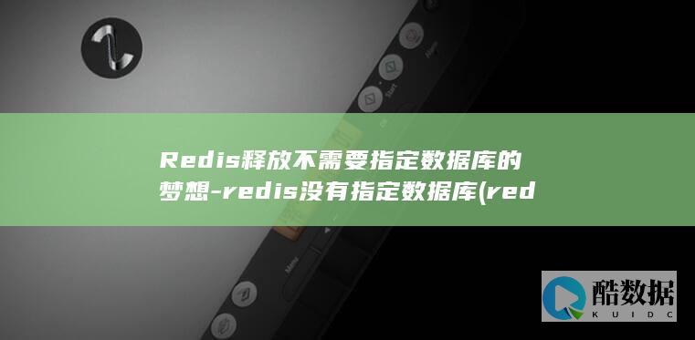 Redis释放不需要指定数据库的梦想-redis没有指定数据库 (redis是什么数据库)