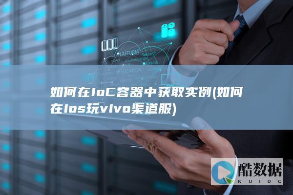 如何在IoC容器中获取实例 (如何在ios玩vivo渠道服)