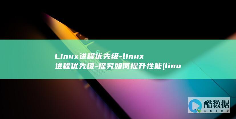 Linux进程优先级-linux进程优先级-探究如何提升性能 (linux进入root)