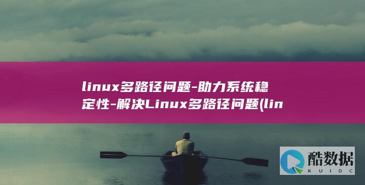 linux多路径问题-助力系统稳定性-解决Linux多路径问题 (linux多路径multipath)