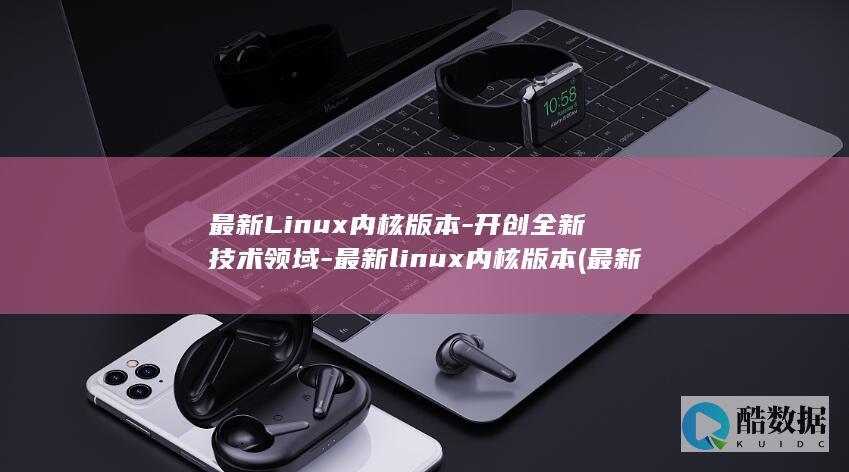 最新Linux内核版本-开创全新技术领域-最新linux内核版本 (最新linux内核版本)
