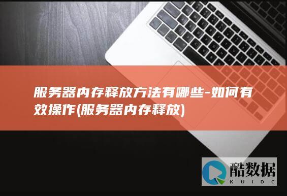 服务器内存释放方法有哪些-如何有效操作 (服务器内存释放)