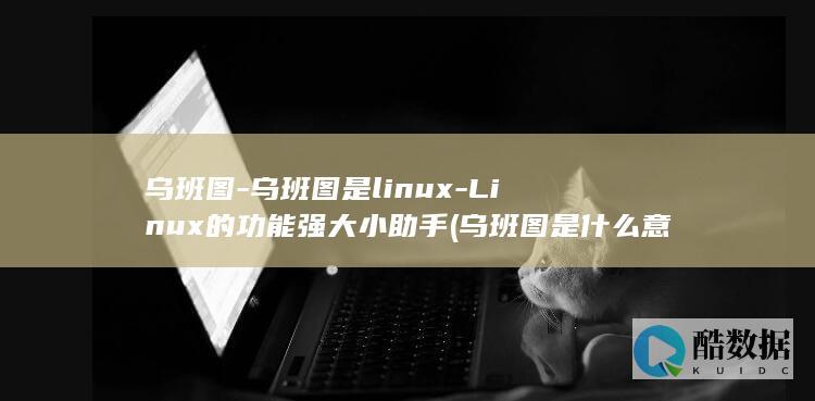 乌班图-乌班图是linux-Linux的功能强大小助手 (乌班图是什么意思)