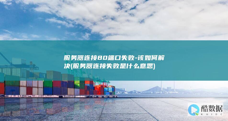 服务器连接80端口失败-该如何解决 (服务器连接失败是什么意思)