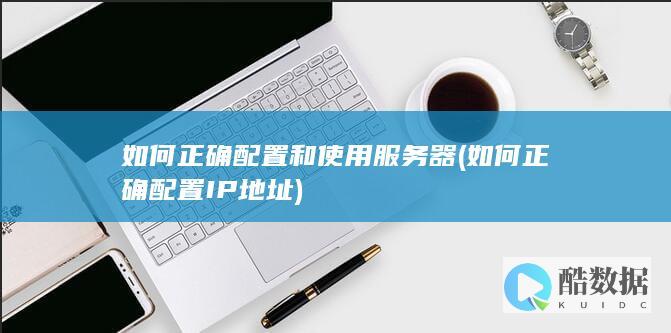 如何正确配置和使用服务器 (如何正确配置IP地址)