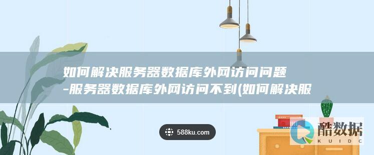 如何解决服务器数据库外网访问问题-服务器数据库外网访问不到 (如何解决服务器繁忙)