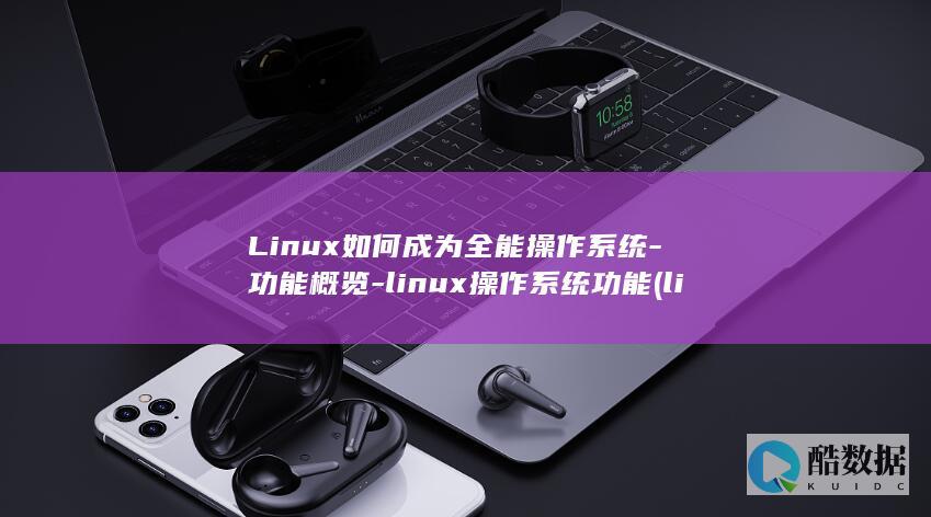 Linux如何成为全能操作系统-功能概览-linux操作系统功能 (linux如何切换到root)
