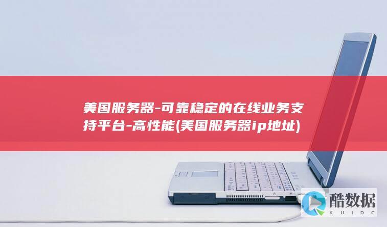 美国服务器-可靠稳定的在线业务支持平台-高性能 (美国服务器ip地址)