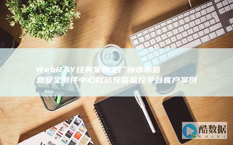 WebRAY经典案例之广州市市信息安全测评中心网站预警监控平台客户案例 (webray是什么设备)