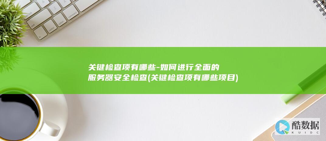 关键检查项有哪些-如何进行全面的服务器安全检查 (关键检查项有哪些项目)