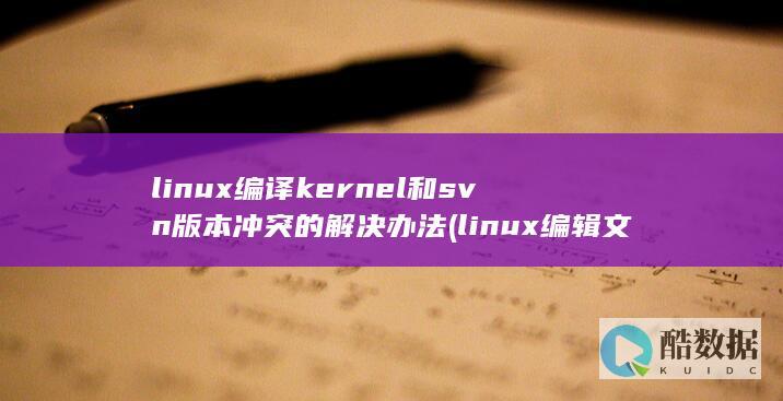linux编译kernel和svn版本冲突的解决办法 (linux编辑文件命令有哪些)