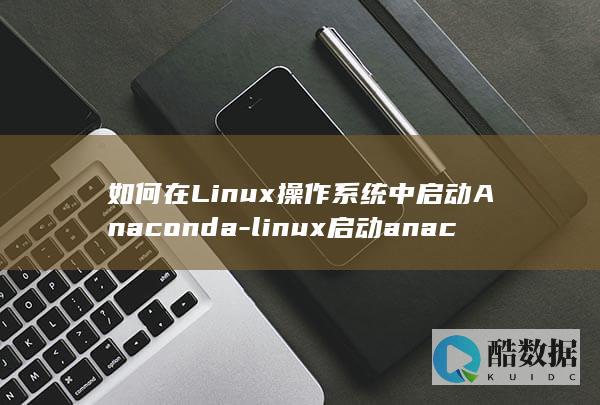 如何在Linux操作系统中启动Anaconda-linux启动anaconda (如何在linux运行exe)