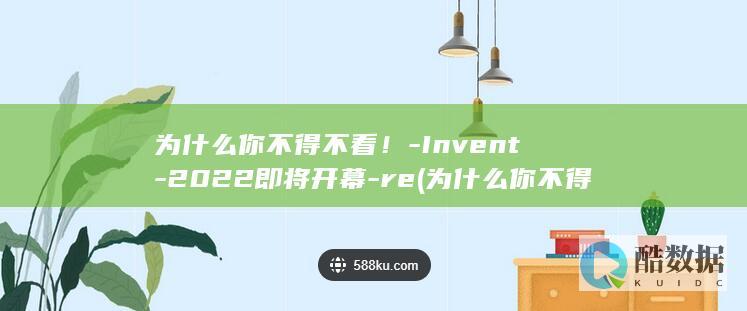 为什么你不得不看！-Invent-2022即将开幕-re (为什么你不得不冲忙赶去学校的英文)