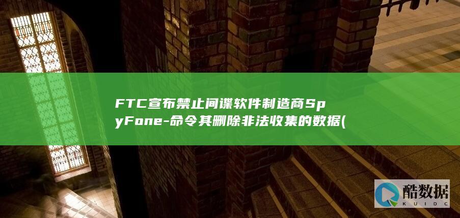 FTC宣布禁止间谍软件制造商SpyFone-命令其删除非法收集的数据 (ftc比赛在国内有用吗)