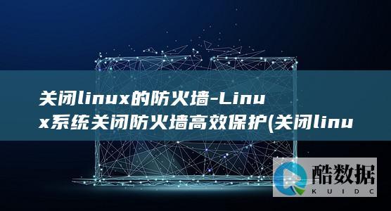 关闭linux的防火墙-Linux系统关闭防火墙高效保护 (关闭linux防火墙的命令)
