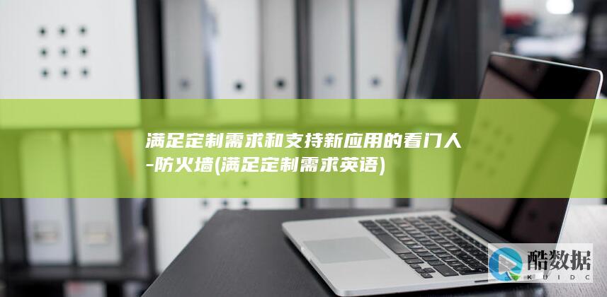 满足定制需求和支持新应用的看门人-防火墙 (满足定制需求英语)