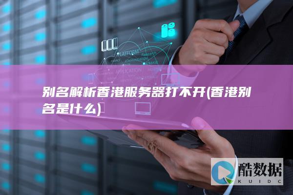 别名解析香港服务器打不开 (香港别名是什么)