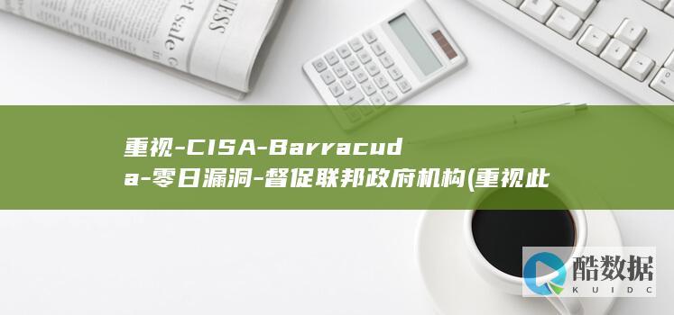 重视-CISA-Barracuda-零日漏洞-督促联邦政府机构 (重视此事)