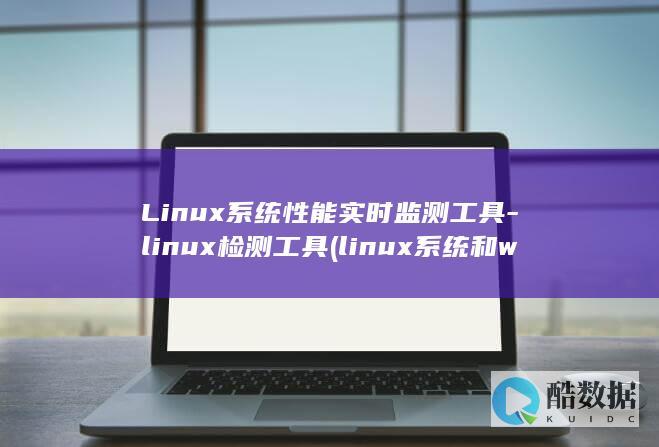 Linux系统性能实时监测工具-linux检测工具 (linux系统和win系统有什么区别?)