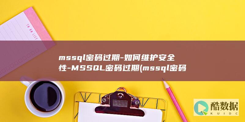 mssql密码过期-如何维护安全性-MSSQL密码过期 (mssql密码哈希破解)