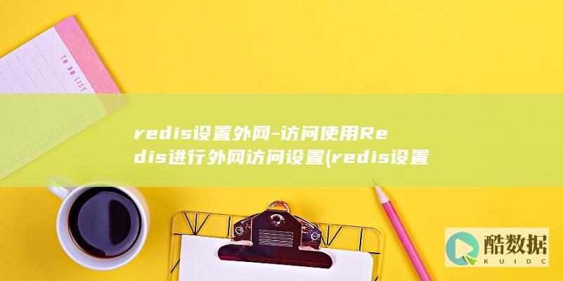 redis设置外网-访问使用Redis进行外网访问设置 (redis设置密码)