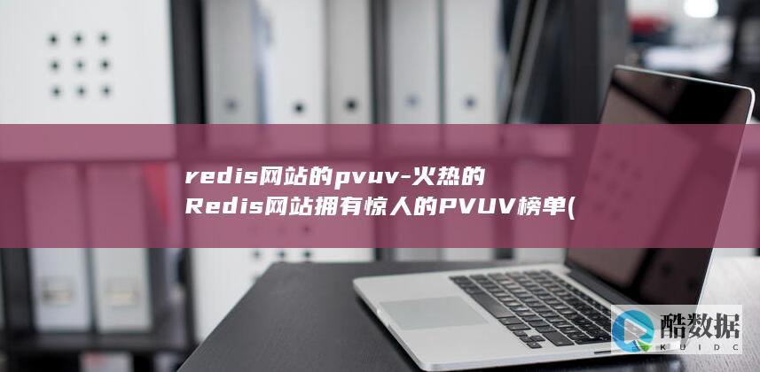 redis网站的pvuv-火热的Redis网站拥有惊人的PVUV榜单 (redis网络模型)