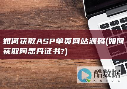 如何获取ASP单页网站源码 (如何获取阿思丹证书?)