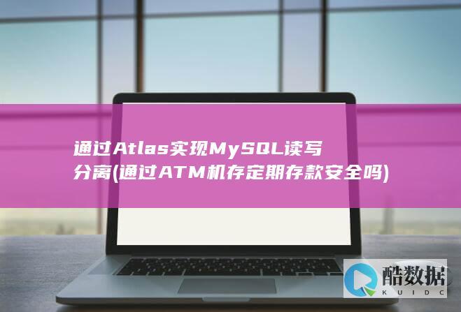 通过Atlas实现MySQL读写分离 (通过ATM机存定期存款安全吗)