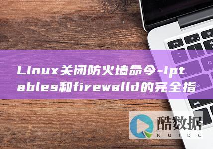 Linux关闭防火墙命令-iptables和firewalld的完全指南 (linux关机命令)