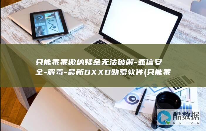 只能乖乖缴纳赎金无法破解-亚信安全-解毒-最新DXXD勒索软件 (只能乖乖缴纳社保吗)