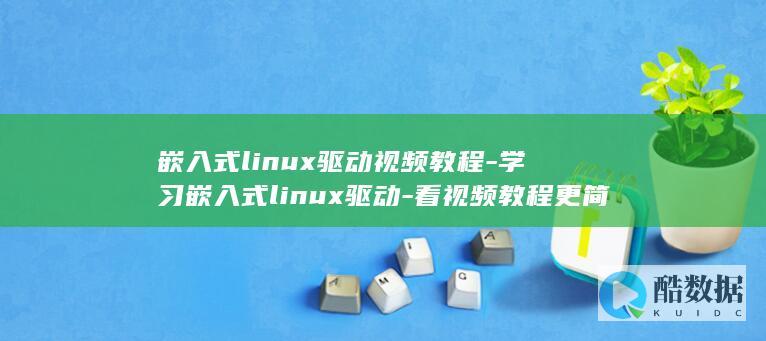 嵌入式linux驱动视频教程-学习嵌入式linux驱动-看视频教程更简单 (嵌入式linux开发是做什么的)