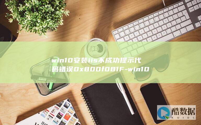 win10安装iis不成功提示代码错误0x800f081F-win10安装iis (win10安全模式怎么进入)
