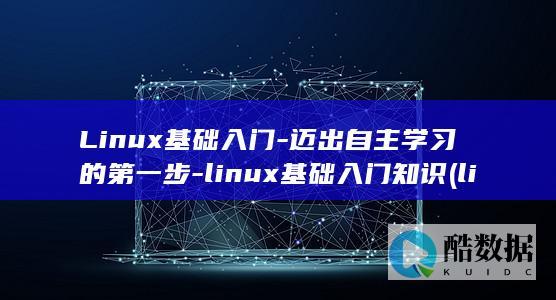 Linux基础入门-迈出自主学习的第一步-linux基础入门知识 (linux基础考试题库)