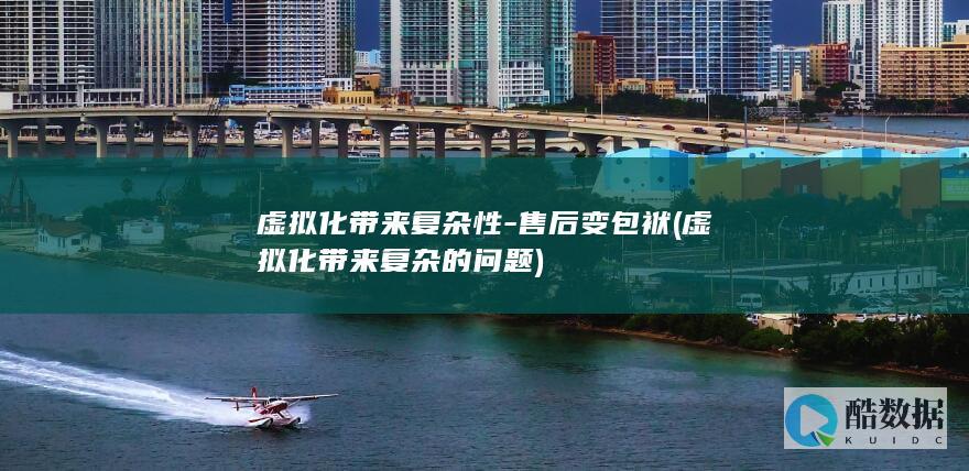 虚拟化带来复杂性-售后变包袱 (虚拟化带来复杂的问题)