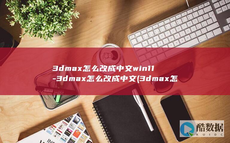 3dmax怎么改成中文win11-3dmax怎么改成中文 (3dmax怎么改成中文)