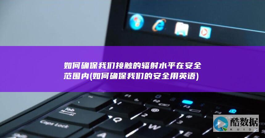 如何确保我们接触的辐射水平在安全范围内 (如何确保我们的安全用英语)