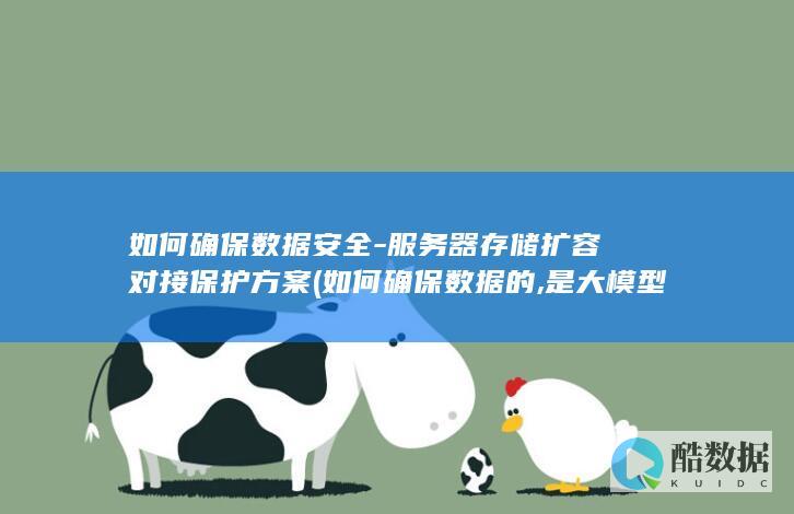 如何确保数据安全-服务器存储扩容对接保护方案 (如何确保数据的,是大模型在网络安全)